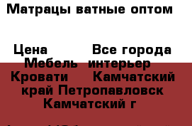 Матрацы ватные оптом. › Цена ­ 265 - Все города Мебель, интерьер » Кровати   . Камчатский край,Петропавловск-Камчатский г.